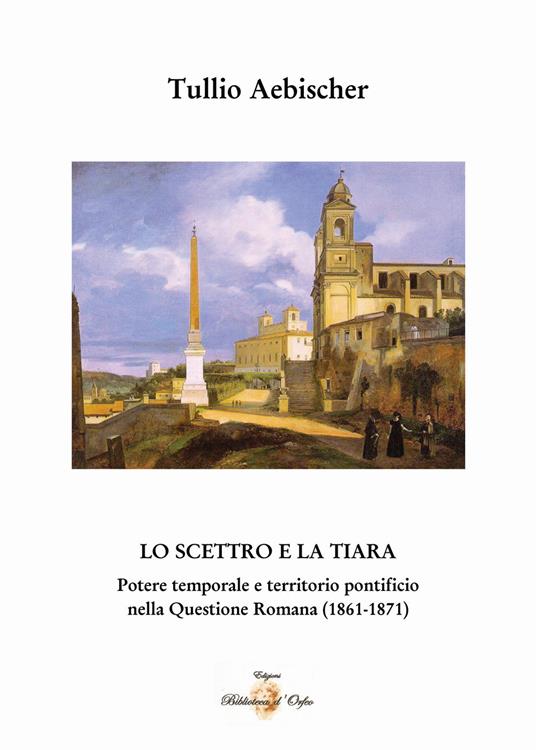 Lo scettro e la tiara. Potere temporale e territorio pontificio. La «Questione romana» (1861-1870) - Tullio Aebischer - copertina