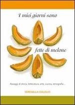 I miei giorni sono fette di melone. Assaggi di storia, letteratura, arte, cucina, etnografia...