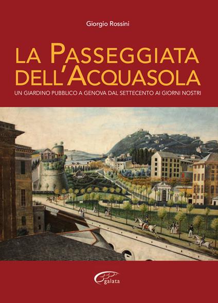 La passeggiata dell'Acquasola. Un giardino pubblico a Genova dal Settecento ai giorni nostri - Giorgio Rossini - copertina