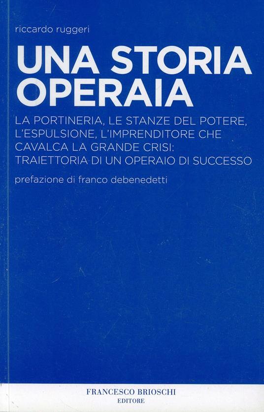 Una storia operaia. La portineria, le stanze del potere, l'espulsione, l'imprenditore che cavalca la grande crisi: traiettoria di un operaio di successo - Riccardo Ruggeri - copertina