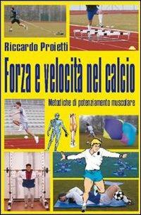 Forza e velocità nel calcio. Metodiche di potenziamente muscolare. Con DVD - Riccardo Proietti - copertina
