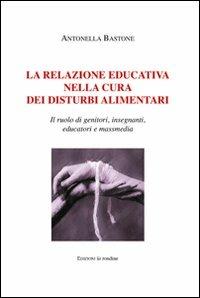 La relazione educativa nella cura dei disturbi alimentari. Il ruolo di genitori, insegnanti, educatori e mass media - Antonella Bastone - copertina