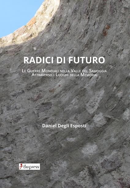 Radici di futuro. Le guerre mondiali nella valle del Samoggia attraverso i luoghi della memoria  - Daniel Degli Esposti - copertina