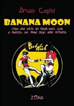 Libro Banana Moon. C'era una volta un freak-rock club a Firenze, sul finire degli anni Settanta Bruno Casini