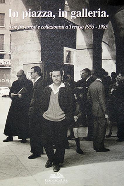 In piazza, in galleria. Tòe fra artisti e collezionisti a Treviso 1955-1985 - Giorgio Fantin,Eugenio Manzato - copertina
