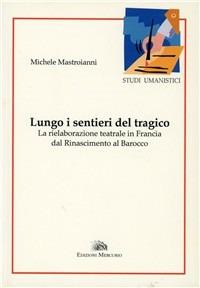 Lungo i sentieri del tragico. La rielaborazione teatrale in Francia dal Rinascimento al Barocco - Michele Mastroianni - copertina