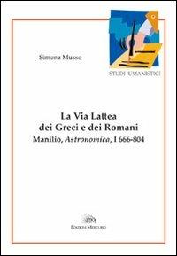La via lattea dei greci e dei romani. Manlio, Astronomica, I 666-804 - Simona Musso - copertina