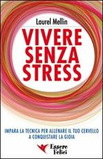 Vivere senza stress. Impara la tecnica per allenare il tuo cervello a conquistare la gioia