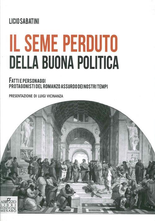 Il seme perduto della buona politica. Fatti e personaggi protagonisti del romanzo assurdo dei nostri tempi - Licio Sabatini - copertina