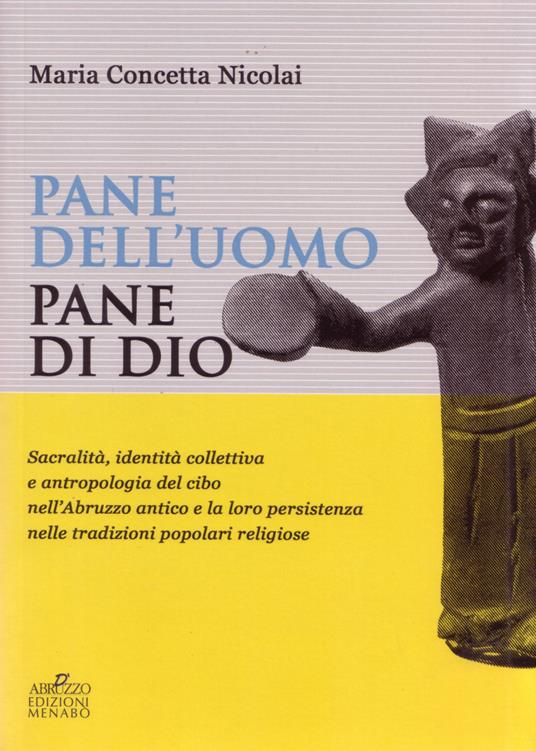 Pane dell'uomo pane di Dio. Sacralità, identità collettiva e antropologia del cibo nell'Abruzzo antico e loro persistenza nelle tradizioni popolari religiose - Maria Concetta Nicolai - copertina