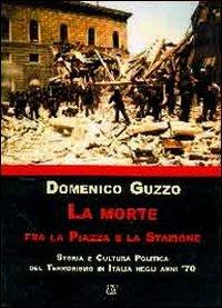 La morte fra la piazza e la stazione. Storia e cultura politica del terrorismo in Italia degli anni '70 - Domenico Guzzo - copertina