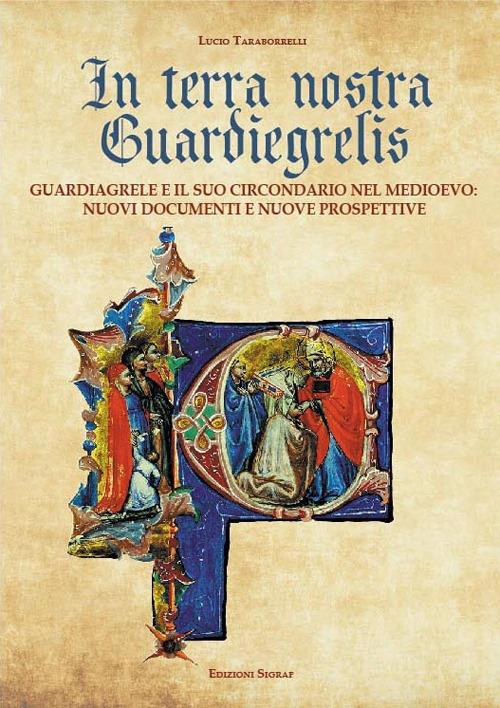 In terra nostra Guardiegrelis. Guardiagrele e il suo circondario nel medioevo. Nuovi documenti e nuove prospettive - Lucio Taraborrelli - copertina