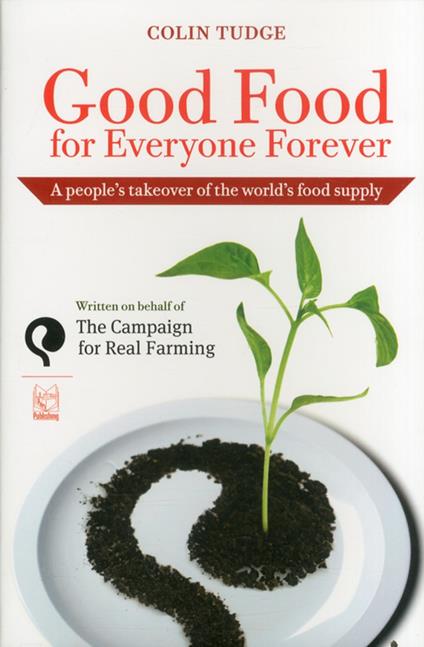 Good food for everyone forever. A people's takeover of the world's food supply - Colin Tudge - copertina