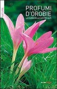 Profumi d'Orobie. La flora delle nostre Alpi - Lucio Benedetti,Chiara Carissoni - copertina