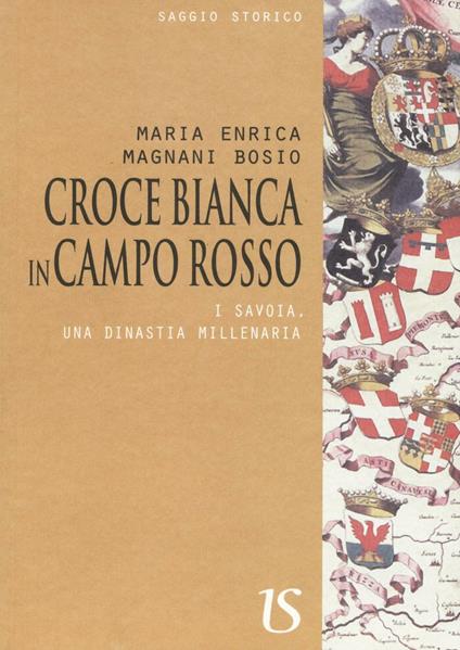 Croce bianca in campo rosso. I Savoia, una dinastia millenaria - Maria Enrica Magnani Bosio - copertina