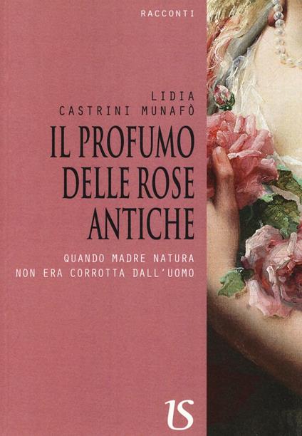 Il profumo delle rose antiche. Quando madre natura non era corrotta dall'uomo - Lidia Castrini Munafò - copertina