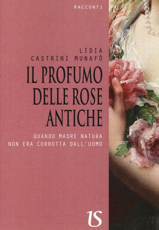 Il profumo delle rose antiche. Quando madre natura non era corrotta dall'uomo - Lidia Castrini Munafò - copertina