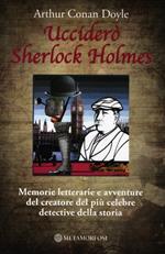 Ucciderò Sherlock Holmes. Memorie letterarie e avventure del creatore del più celebre detective della storia