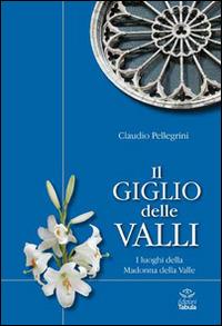 Il giglio delle valli. I luoghi dedicati alla Madonna della Valle - Claudio Pellegrini - copertina