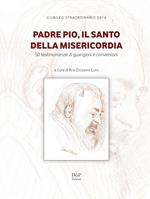 Padre Pio, il santo della misericordia. 50 testimonianze di guarigioni e conversioni