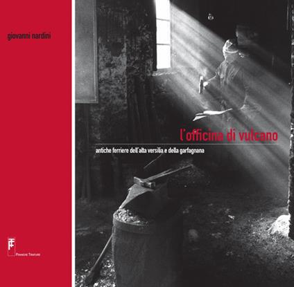 L'officina di Vulcano. Antiche ferriere dell'alta Versilia e della Garfagnana. Ediz. illustrata - Giovanni Nardini - copertina