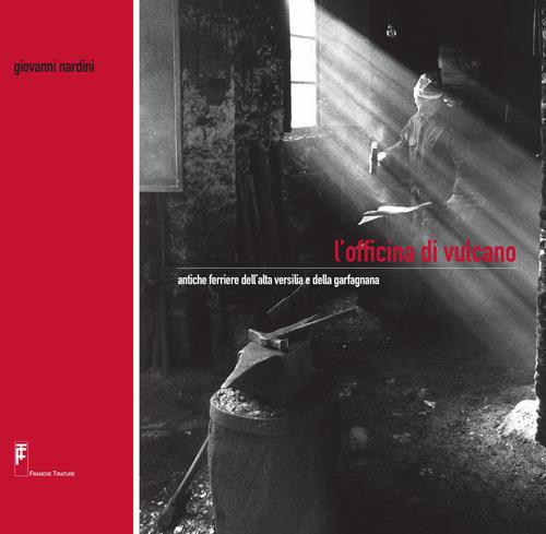 L'officina di Vulcano. Antiche ferriere dell'alta Versilia e della Garfagnana. Ediz. illustrata - Giovanni Nardini - copertina