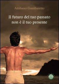 Il futuro del tuo passato non è il tuo presente - Attiliano Gambaretto - copertina