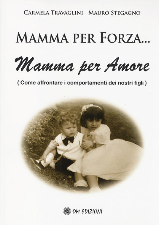 Mamma per forza... Mamma per amore. Come affrontare i comportamenti dei nostri figli - Carmela Travaglini,Mauro Stegagno - copertina