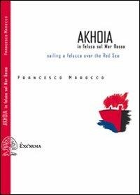 Akhoia. In feluca sul Mar Rosso-Saililng a felucca over the Red Sea. Ediz. bilingue - Francesco Marocco - copertina