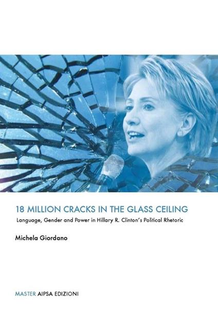 18 million cracks in the glass ceiling. Language, gender and power in Hillary R. Clinton's political rhetoric - Michela Giordano - copertina
