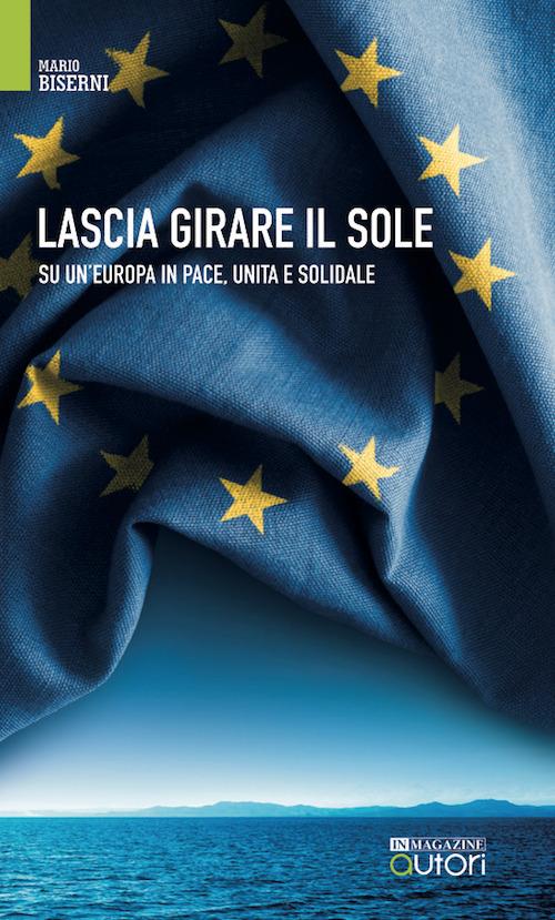 Lascia girare il sole. Su un'Europa in pace, unita e solidale. Nuova ediz. - Mario Biserni - copertina
