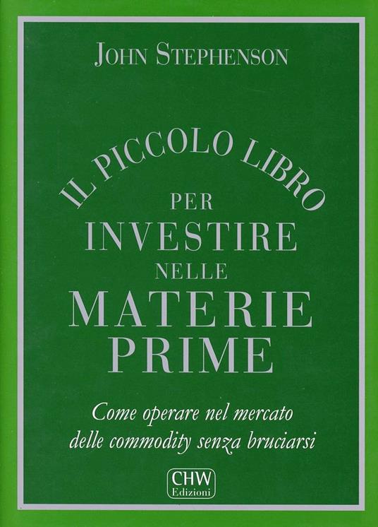 Il piccolo libro per investire nelle materie prime. Come operare nel mercato delle commodity senza bruciarsi - John Stephenson - copertina
