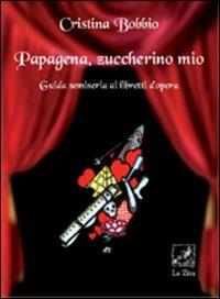 Papagena, zuccherino mio. Guida semiseria ai libretti d'opera - Cristina Bobbio - copertina