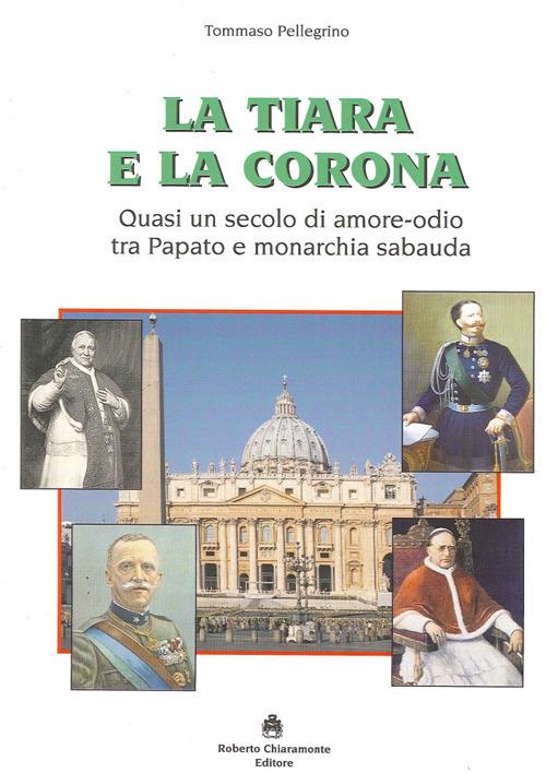 La tiara e la corona. Quasi un secolo di amore-odio tra papato e monarchia sabauda - Tommaso Pellegrino - copertina