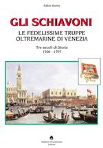 Gli schiavoni. Le fedelissime truppe oltremarine di Venezia. Tre secoli di storia 1500-1797