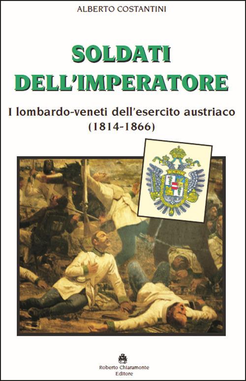 Soldati dell’imperatore. I lombardo-veneti dell’esercito austriaco (1814-1866) - Alberto Costantini - copertina