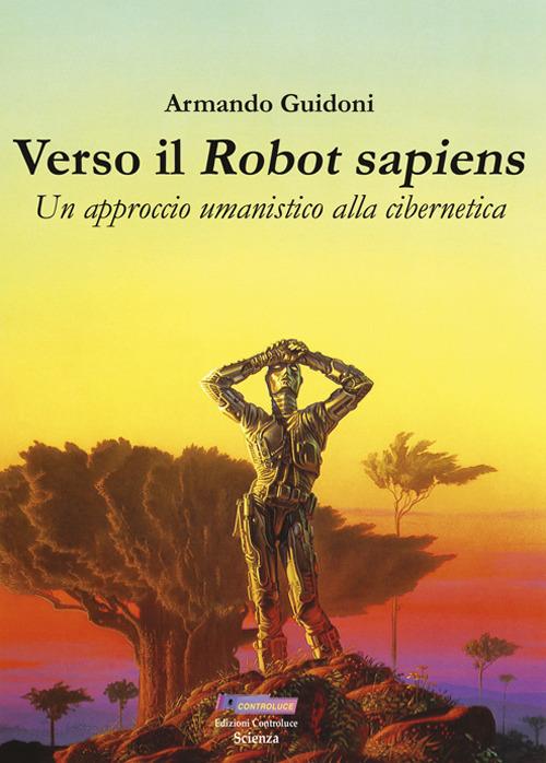 Verso il robot sapiens. Un approccio umanistico alla cibernetica. Ediz. illustrata - Armando Guidoni - copertina