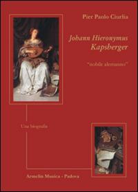 Johann Hieronymus Kapsberger «nobile alemanno». Una biografia - Pier Paolo Ciurlia - copertina