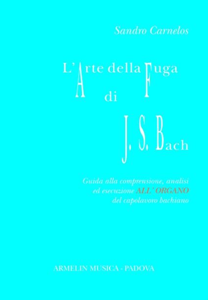 L' arte della fuga di Johann Sebastian Bach. Guida alla comprensione, analisi ed esecuzione all'organo del capolavoro bachiano - Sandro Carnelos - copertina