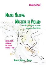 Madre natura maestra di violino. La tecnica, fondamentale del violino insegnata da madre natura. Silenzi, suoni, vibrazioni, fra fronde, farfalle e fiori