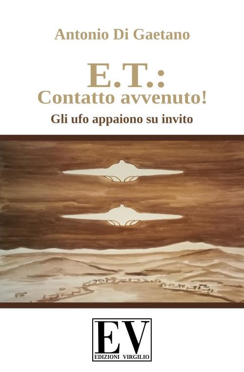 E.T.: contatto avvenuto! Gli UFO appaiono su invito. Ediz. illustrata - Antonio Di Gaetano - copertina