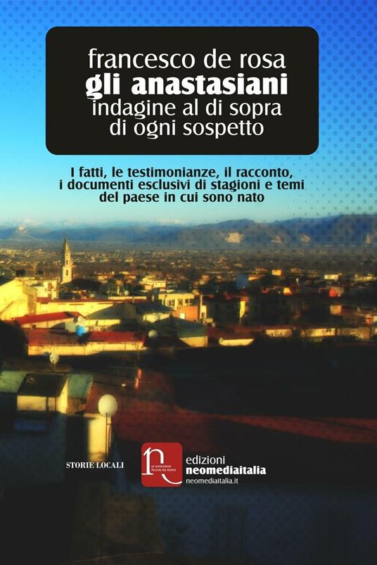 Gli anastasiani. Indagine al di sopra di ogni sospetto. I fatti, le testimonianze, il racconto, i documenti esclusivi di stagioni e temi del paese in cui sono nato - Francesco De Rosa - copertina