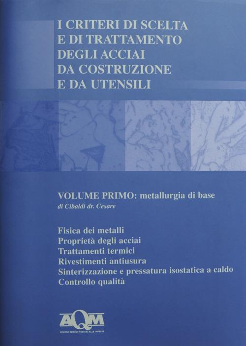 I criteri di scelta e di trattamento degli acciai da costruzione e da utensili. Vol. 1: Metallurgia di base. - Cesare Cibaldi - copertina