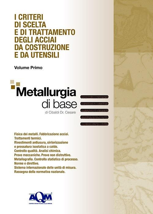 I criteri di scelta e di trattamento degli acciai da costruzione e da utensili. Vol. 1: Metallurgia di base. - Cesare Cibaldi - copertina