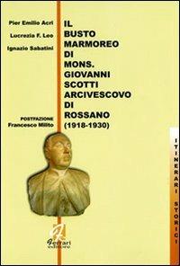 Il busto marmoreo di mons. Giovanni Scotti arcivescovo di Rossano (1918-1930) - P. Emilio Acri,Lucrezia F. Leo,Ignazio Sabatini - copertina