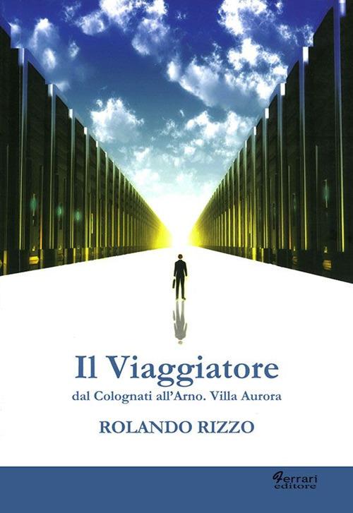 Il viaggiatore. Dal Colognati dell'Arno. Villa Aurora - Rolando Rizzo - copertina
