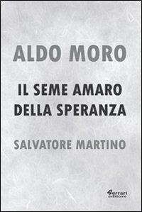 Aldo Moro. Il seme amaro della speranza - Salvatore Martino - copertina