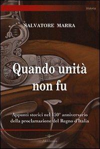 Quando unità non fu. Appunti storici nel 150° anniversario della proclamazione del Regno d'Italia - Salvatore Marra - copertina