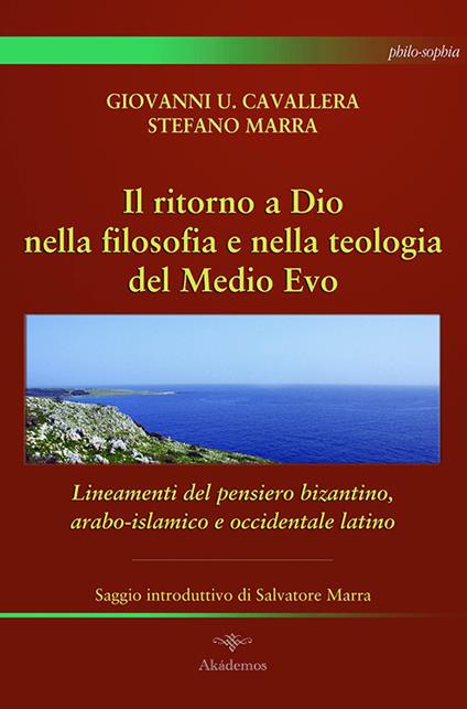 Il ritorno a Dio nella filosofia e nella teologia del Medio Evo. Lineamenti del pensiero bizantino, arabo-islamico e occidentale latino - Giovanni Ugo Cavallera,Stefano Marra - copertina