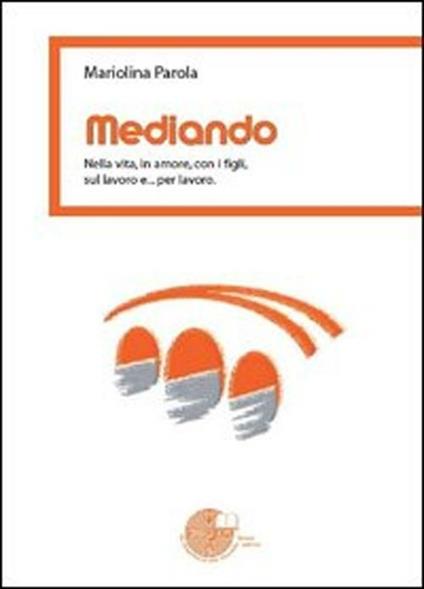 Mediando. Nella vita, in amore, con i figli, sul lavoro e... per lavoro - Mariolina Parola - copertina
